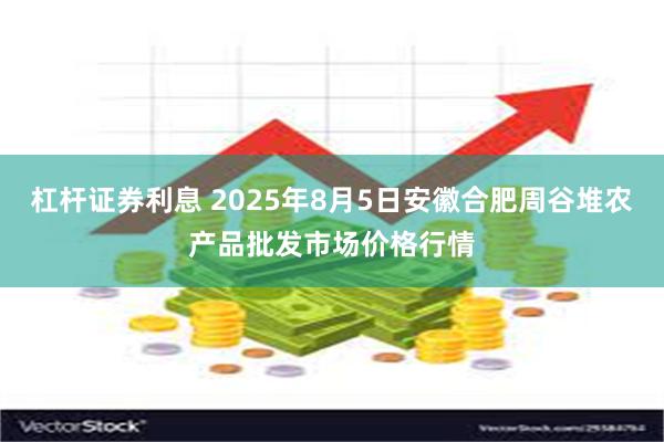 杠杆证券利息 2025年8月5日安徽合肥周谷堆农产品批发市场价格行情