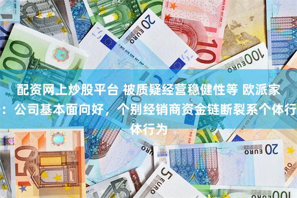 配资网上炒股平台 被质疑经营稳健性等 欧派家居：公司基本面向好，个别经销商资金链断裂系个体行为