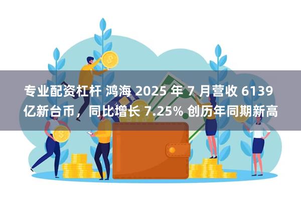 专业配资杠杆 鸿海 2025 年 7 月营收 6139 亿新台币，同比增长 7.25% 创历年同期新高