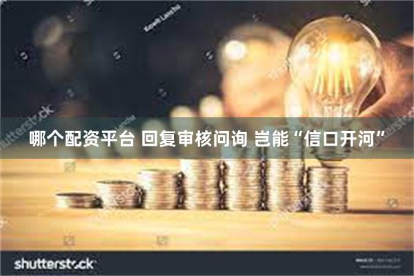 哪个配资平台 回复审核问询 岂能“信口开河”