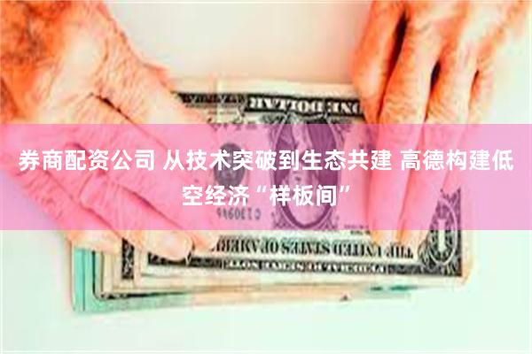 券商配资公司 从技术突破到生态共建 高德构建低空经济“样板间”