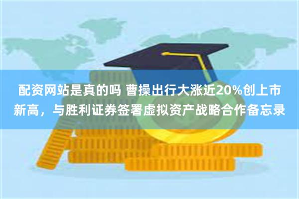 配资网站是真的吗 曹操出行大涨近20%创上市新高，与胜利证券签署虚拟资产战略合作备忘录