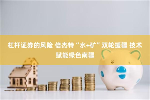 杠杆证券的风险 倍杰特“水+矿”双轮援疆 技术赋能绿色南疆
