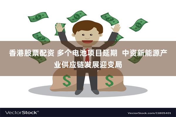 香港股票配资 多个电池项目延期  中资新能源产业供应链发展迎变局