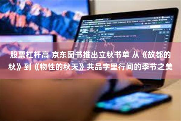 股票杠杆高 京东图书推出立秋书单 从《故都的秋》到《物性的秋天》共品字里行间的季节之美