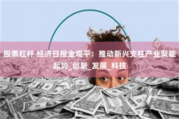 股票杠杆 经济日报金观平：推动新兴支柱产业聚能起势_创新_发展_科技