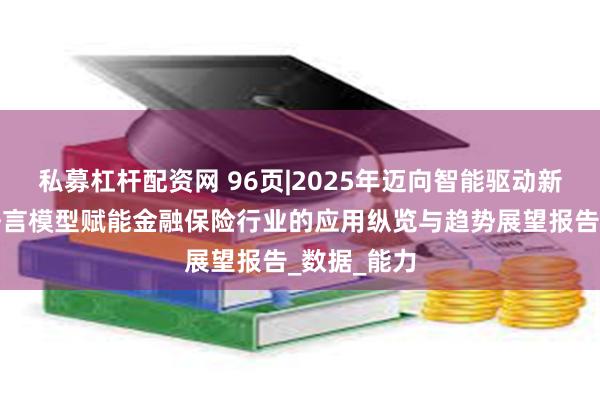 私募杠杆配资网 96页|2025年迈向智能驱动新纪元，大语言模型赋能金融保险行业的应用纵览与趋势展望报告_数据_能力