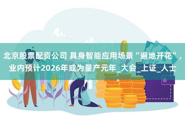 北京股票配资公司 具身智能应用场景“遍地开花”，业内预计2026年或为量产元年_大会_上证_人士
