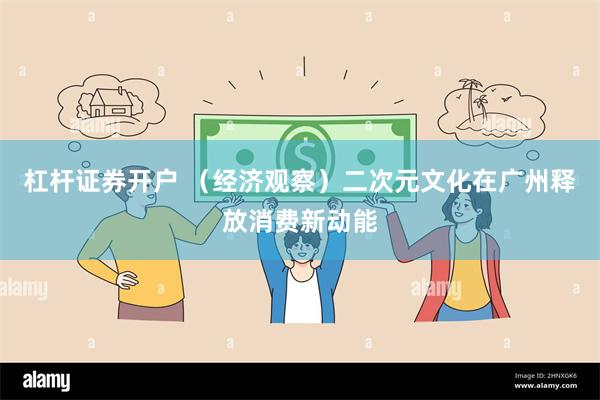 杠杆证券开户 （经济观察）二次元文化在广州释放消费新动能