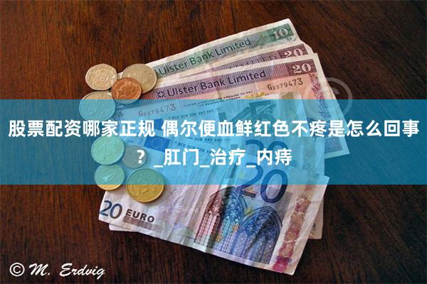 股票配资哪家正规 偶尔便血鲜红色不疼是怎么回事？_肛门_治疗_内痔