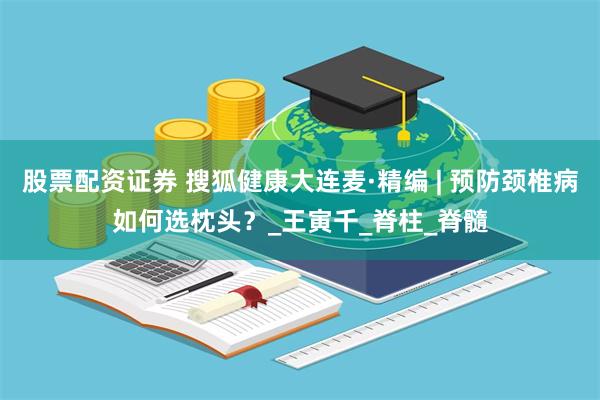 股票配资证券 搜狐健康大连麦·精编 | 预防颈椎病如何选枕头？_王寅千_脊柱_脊髓