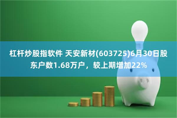 杠杆炒股指软件 天安新材(603725)6月30日股东户数1.68万户，较上期增加22%