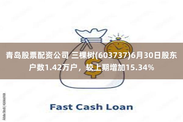 青岛股票配资公司 三棵树(603737)6月30日股东户数1.42万户，较上期增加15.34%