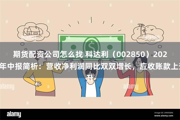 期货配资公司怎么找 科达利（002850）2025年中报简析：营收净利润同比双双增长，应收账款上升