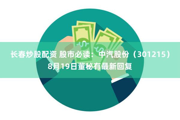 长春炒股配资 股市必读：中汽股份（301215）8月19日董秘有最新回复