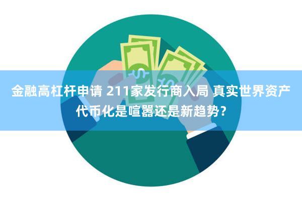 金融高杠杆申请 211家发行商入局 真实世界资产代币化是喧嚣还是新趋势？