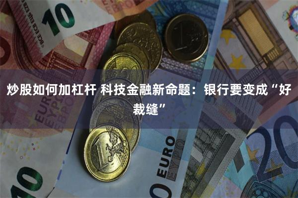 炒股如何加杠杆 科技金融新命题：银行要变成“好裁缝”