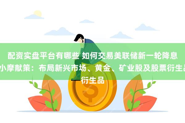 配资实盘平台有哪些 如何交易美联储新一轮降息?小摩献策：布局新兴市场、黄金、矿业股及股票衍生品