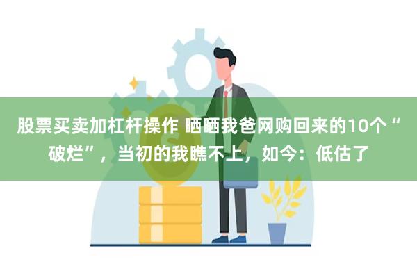 股票买卖加杠杆操作 晒晒我爸网购回来的10个“破烂”，当初的我瞧不上，如今：低估了