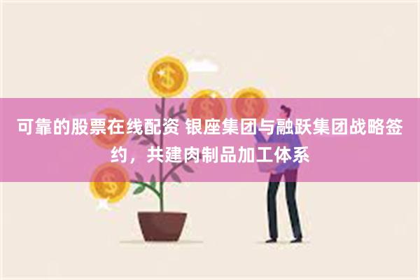 可靠的股票在线配资 银座集团与融跃集团战略签约，共建肉制品加工体系