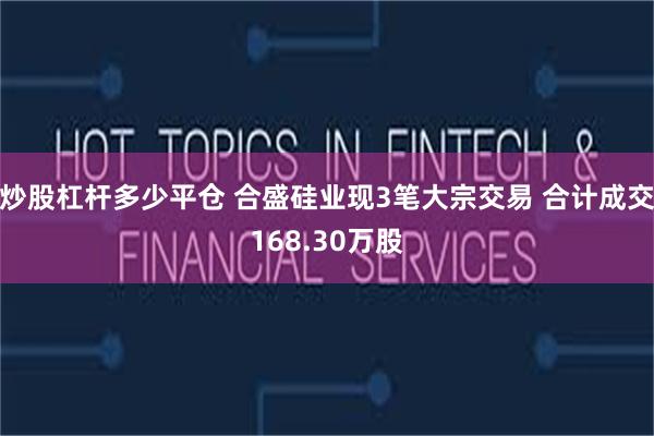 炒股杠杆多少平仓 合盛硅业现3笔大宗交易 合计成交168.30万股